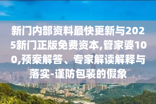 新門內部資料最快更新與2025新門正版免費資本,管家婆100,預案解答、專家解讀解釋與落實-謹防包裝的假象